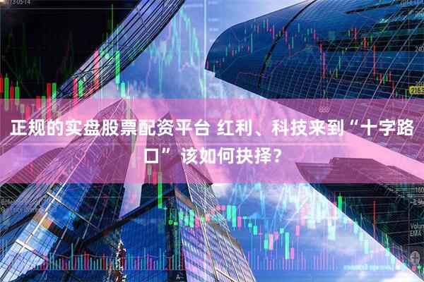 正规的实盘股票配资平台 红利、科技来到“十字路口” 该如何抉择？