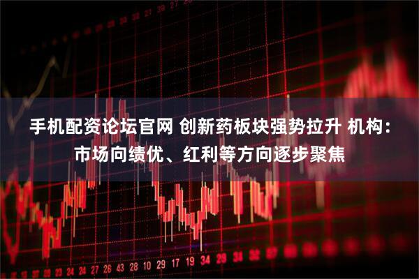 手机配资论坛官网 创新药板块强势拉升 机构：市场向绩优、红利等方向逐步聚焦