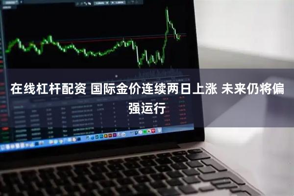 在线杠杆配资 国际金价连续两日上涨 未来仍将偏强运行