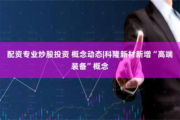 配资专业炒股投资 概念动态|科隆新材新增“高端装备”概念