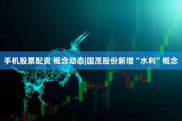 手机股票配资 概念动态|国茂股份新增“水利”概念