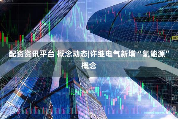 配资资讯平台 概念动态|许继电气新增“氢能源”概念
