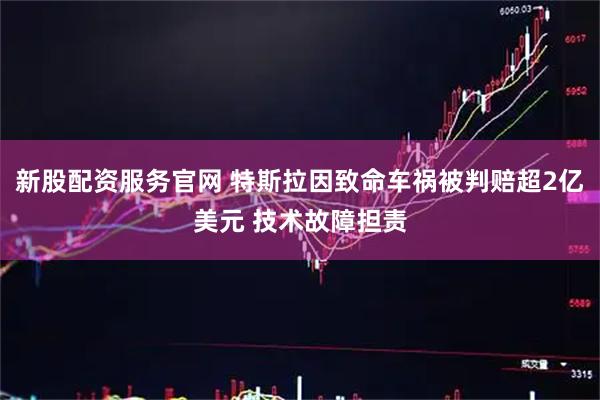 新股配资服务官网 特斯拉因致命车祸被判赔超2亿美元 技术故障担责