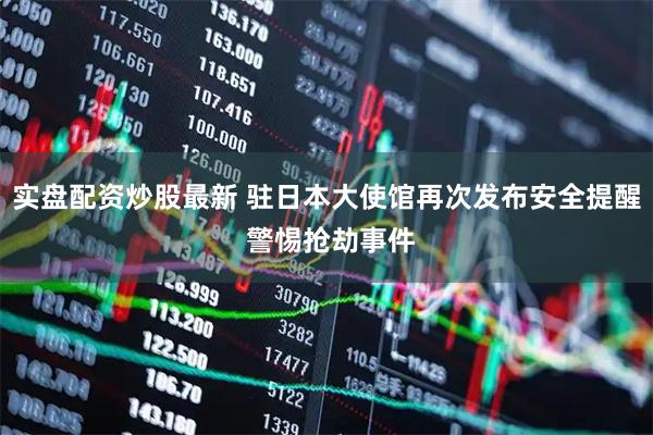 实盘配资炒股最新 驻日本大使馆再次发布安全提醒 警惕抢劫事件