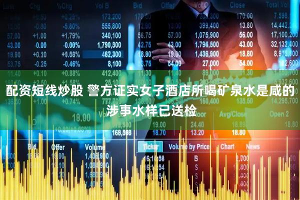 配资短线炒股 警方证实女子酒店所喝矿泉水是咸的 涉事水样已送检