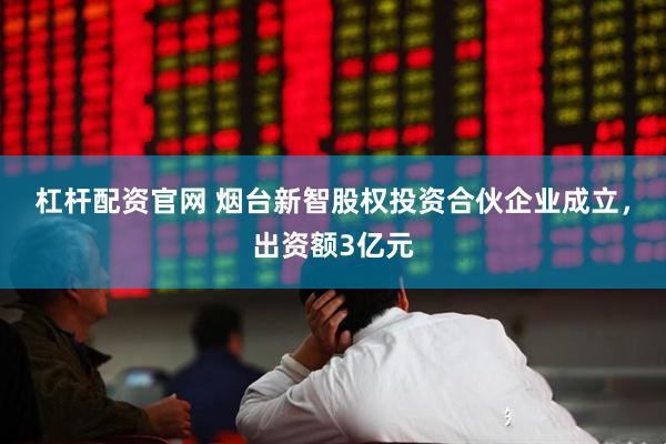 杠杆配资官网 烟台新智股权投资合伙企业成立，出资额3亿元