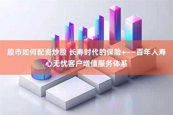 股市如何配资炒股 长寿时代的保险+——百年人寿心无忧客户增值服务体系