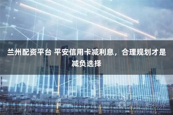 兰州配资平台 平安信用卡减利息，合理规划才是减负选择
