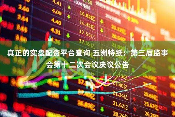 真正的实盘配资平台查询 五洲特纸：第三届监事会第十二次会议决议公告