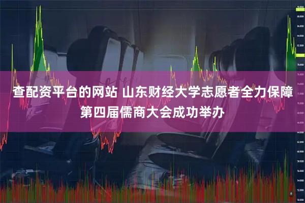 查配资平台的网站 山东财经大学志愿者全力保障第四届儒商大会成功举办