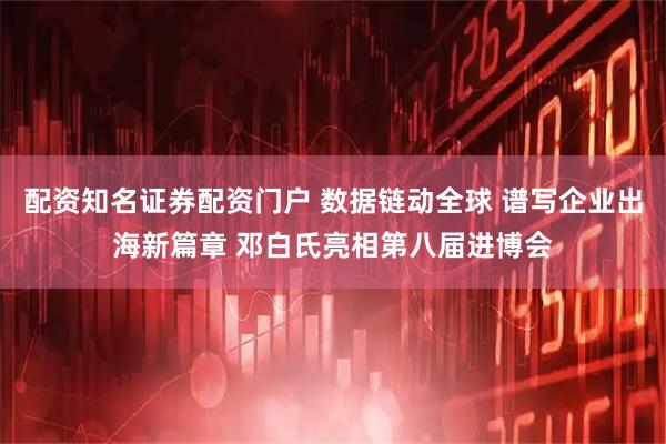 配资知名证券配资门户 数据链动全球 谱写企业出海新篇章 邓白氏亮相第八届进博会