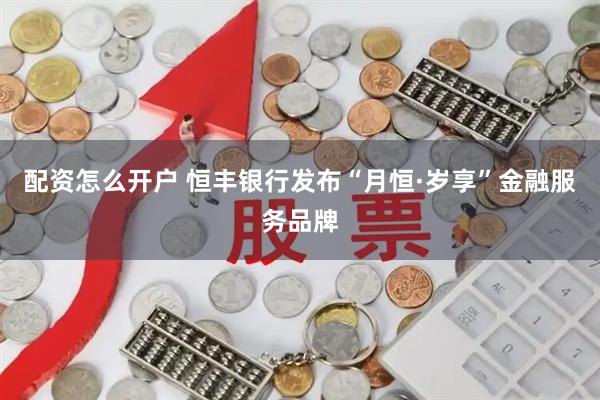 配资怎么开户 恒丰银行发布“月恒·岁享”金融服务品牌
