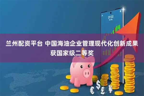 兰州配资平台 中国海油企业管理现代化创新成果获国家级二等奖