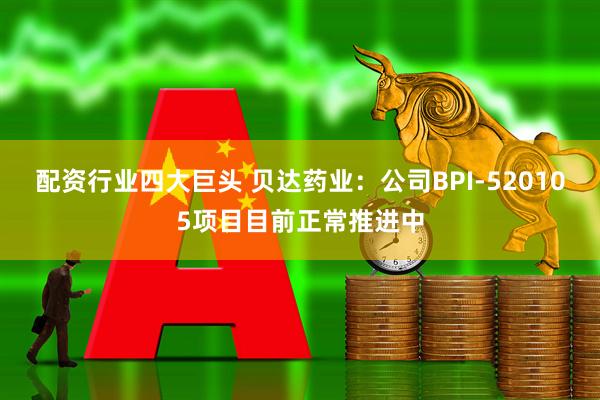配资行业四大巨头 贝达药业：公司BPI-520105项目目前正常推进中
