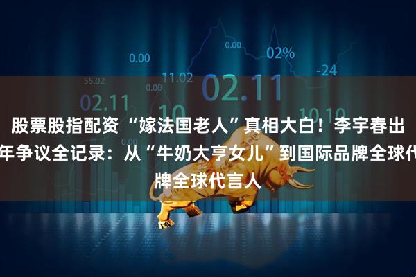 股票股指配资 “嫁法国老人”真相大白!李宇春出道20年争议全记录:从“牛奶大亨女儿”到国际品牌全球代言人
