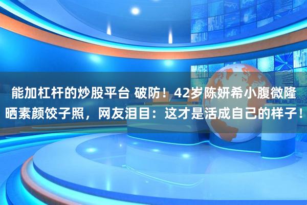 能加杠杆的炒股平台 破防!42岁陈妍希小腹微隆晒素颜饺子照,网友泪目:这才是活成自己的样子!