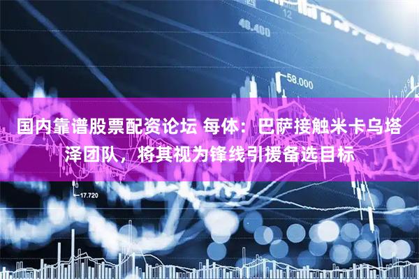国内靠谱股票配资论坛 每体：巴萨接触米卡乌塔泽团队，将其视为锋线引援备选目标
