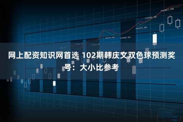网上配资知识网首选 102期韩庆文双色球预测奖号：大小比参考